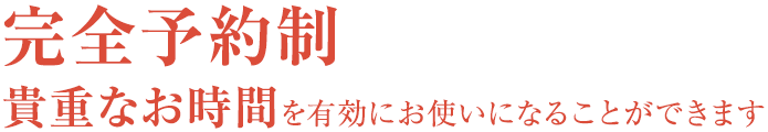 完全予約制貴重なお時間を有効にお使いになることができます